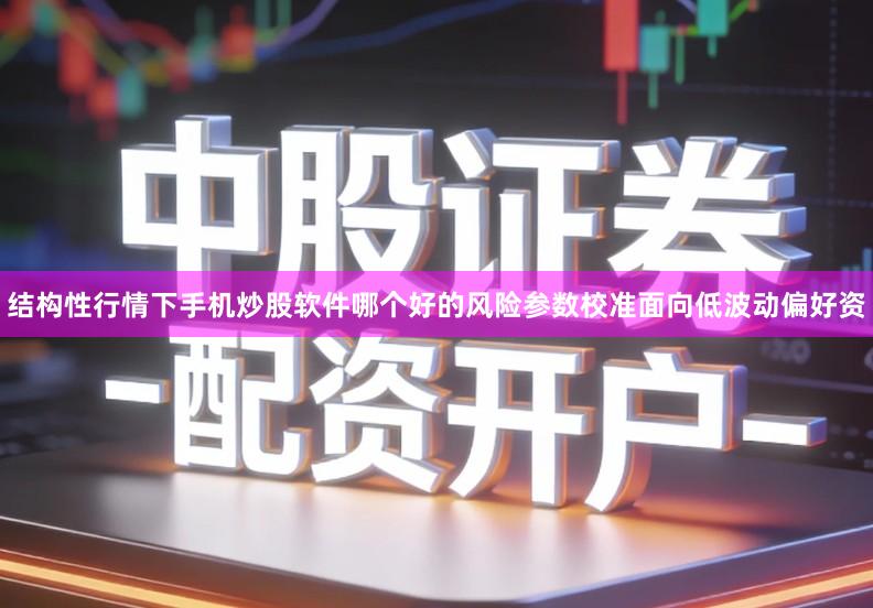 结构性行情下手机炒股软件哪个好的风险参数校准面向低波动偏好资