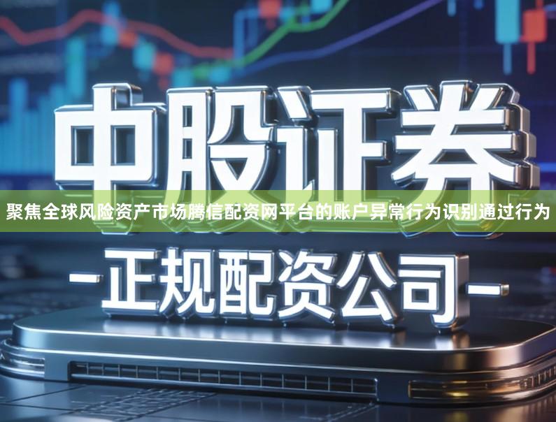 聚焦全球风险资产市场腾信配资网平台的账户异常行为识别通过行为