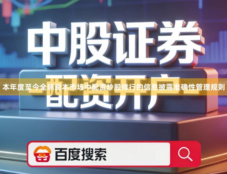 本年度至今全球资本市场中配资炒股排行的信息披露准确性管理规则