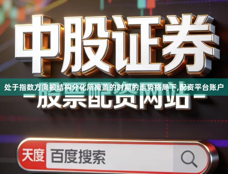 处于指数方向被结构分化所掩盖的时期的走势格局下,配资平台账户