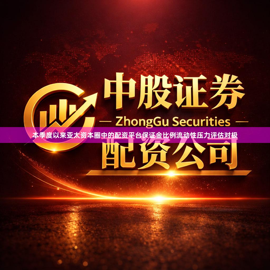 本季度以来亚太资本圈中的配资平台保证金比例流动性压力评估对极