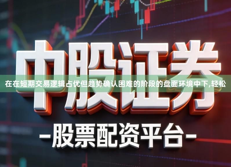 在在短期交易逻辑占优但趋势确认困难的阶段的盘面环境中下,轻松
