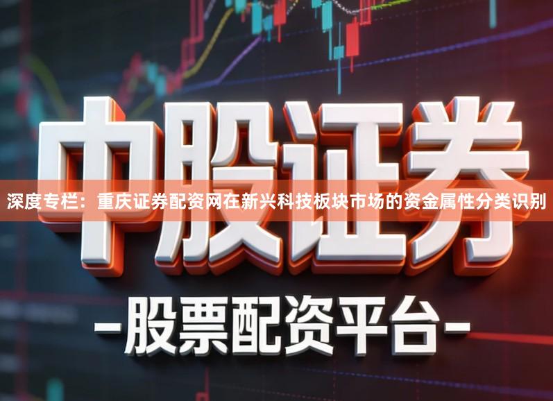 深度专栏：重庆证券配资网在新兴科技板块市场的资金属性分类识别