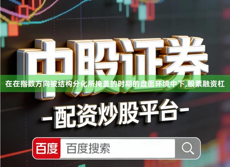 在在指数方向被结构分化所掩盖的时期的盘面环境中下,股票融资杠