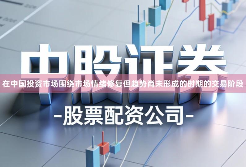 在中国投资市场围绕市场情绪修复但趋势尚未形成的时期的交易阶段