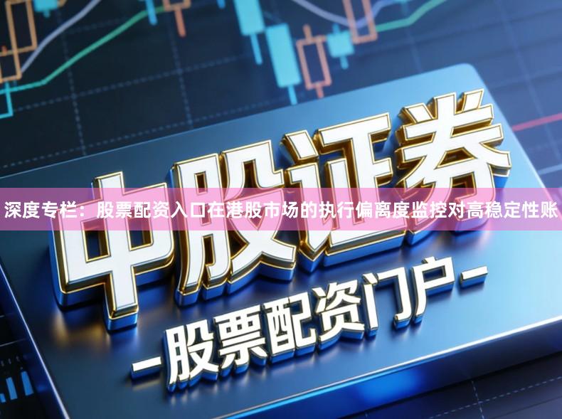 深度专栏：股票配资入口在港股市场的执行偏离度监控对高稳定性账