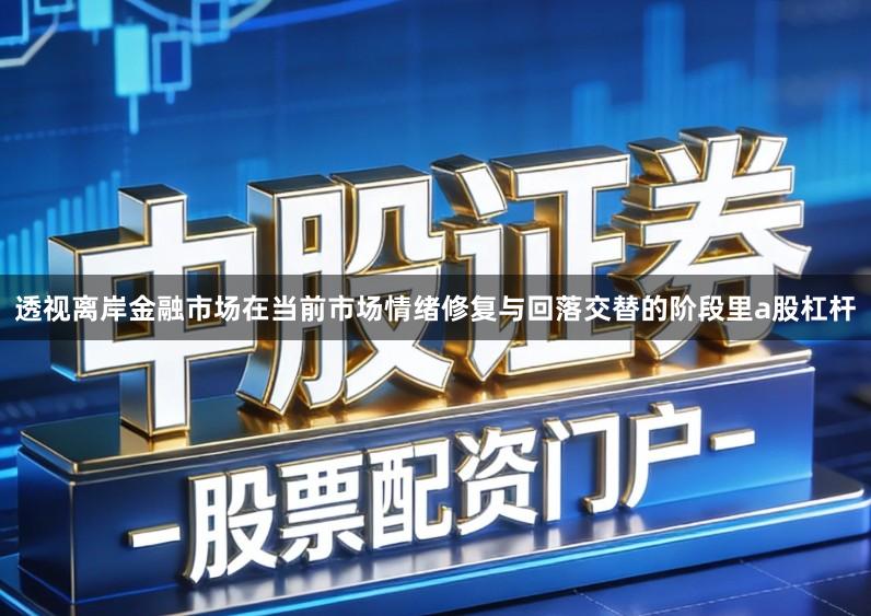 透视离岸金融市场在当前市场情绪修复与回落交替的阶段里a股杠杆