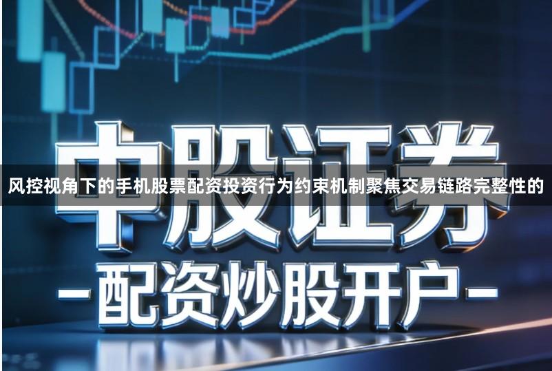 风控视角下的手机股票配资投资行为约束机制聚焦交易链路完整性的