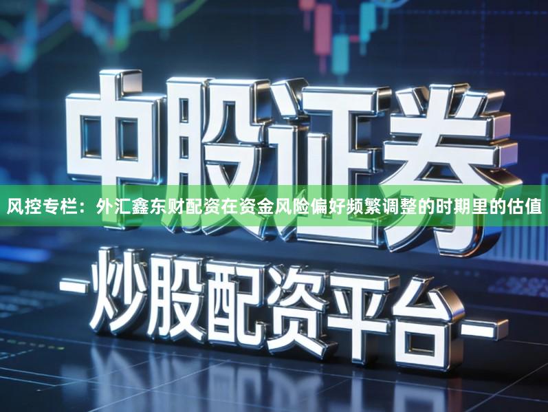 风控专栏：外汇鑫东财配资在资金风险偏好频繁调整的时期里的估值