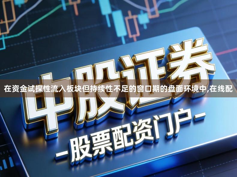 在资金试探性流入板块但持续性不足的窗口期的盘面环境中,在线配