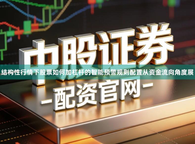 结构性行情下股票如何加杠杆的智能预警规则配置从资金流向角度展
