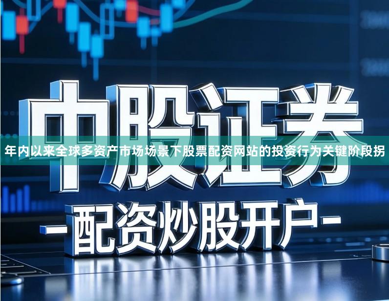 年内以来全球多资产市场场景下股票配资网站的投资行为关键阶段拐