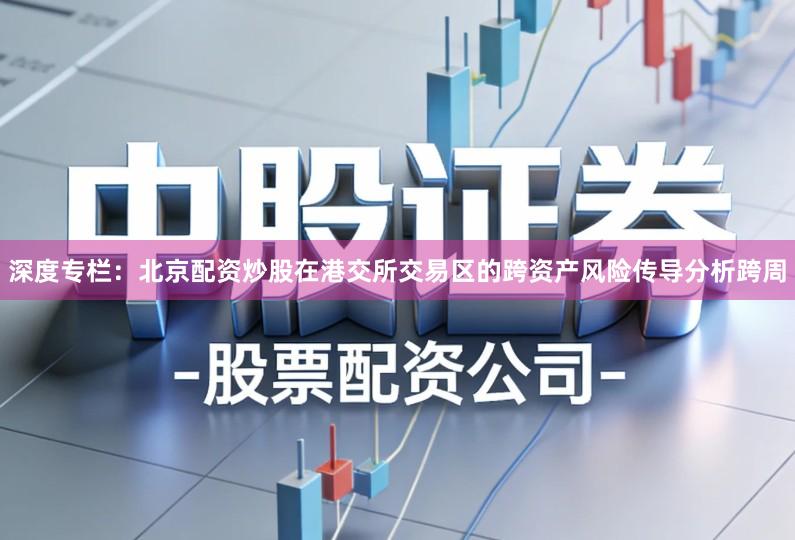 深度专栏：北京配资炒股在港交所交易区的跨资产风险传导分析跨周