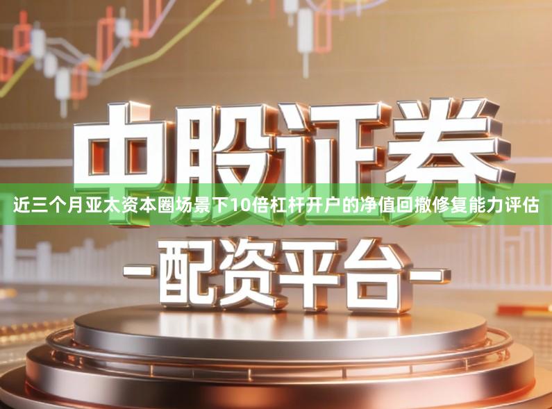 近三个月亚太资本圈场景下10倍杠杆开户的净值回撤修复能力评估