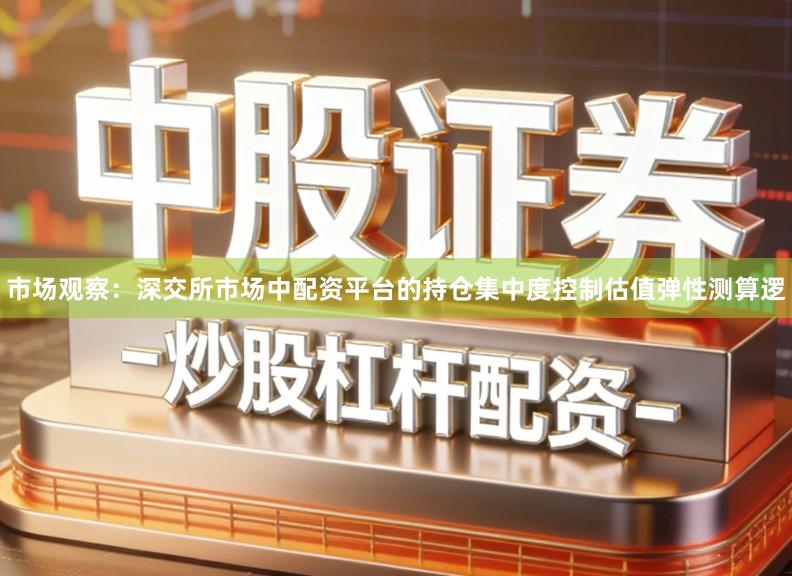 市场观察：深交所市场中配资平台的持仓集中度控制估值弹性测算逻