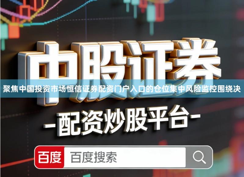 聚焦中国投资市场恒信证券配资门户入口的仓位集中风险监控围绕决
