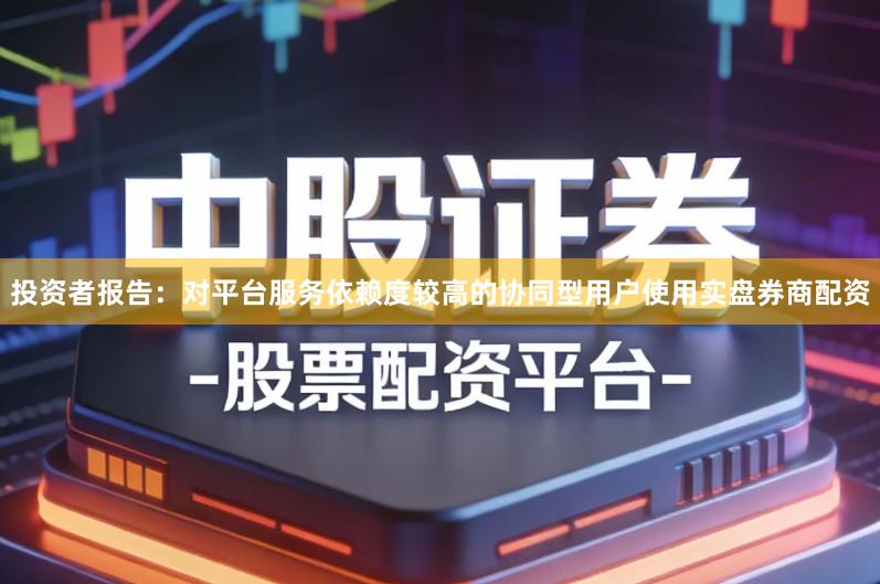 投资者报告：对平台服务依赖度较高的协同型用户使用实盘券商配资
