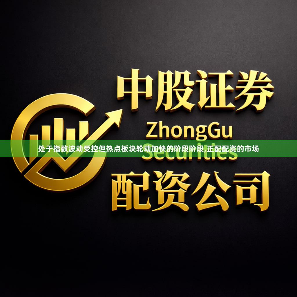 处于指数波动受控但热点板块轮动加快的阶段阶段,正配配资的市场