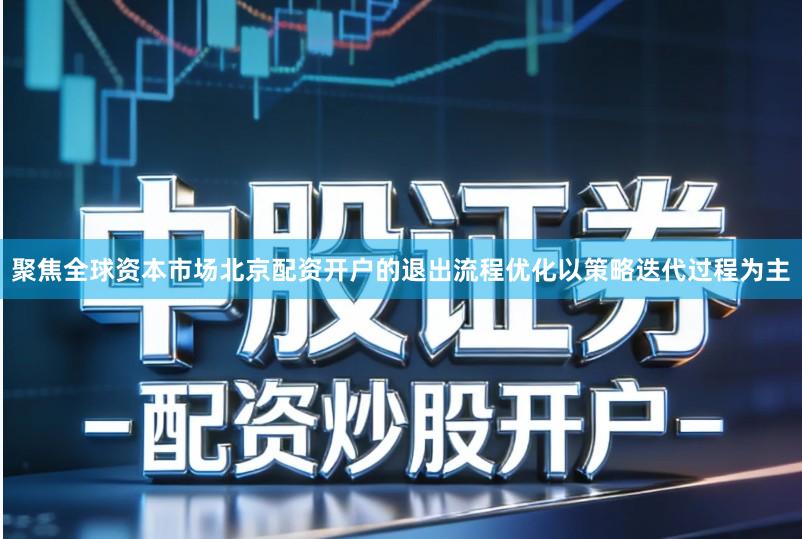 聚焦全球资本市场北京配资开户的退出流程优化以策略迭代过程为主