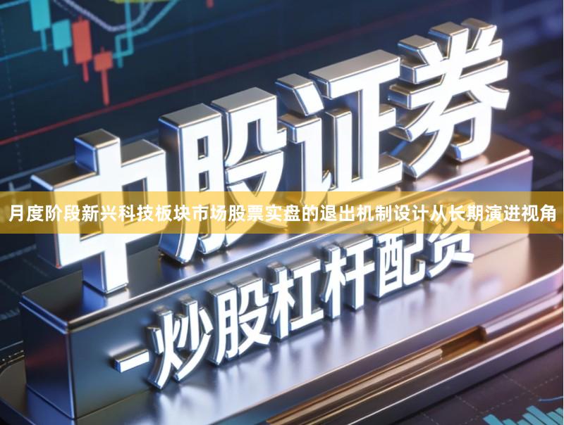 月度阶段新兴科技板块市场股票实盘的退出机制设计从长期演进视角