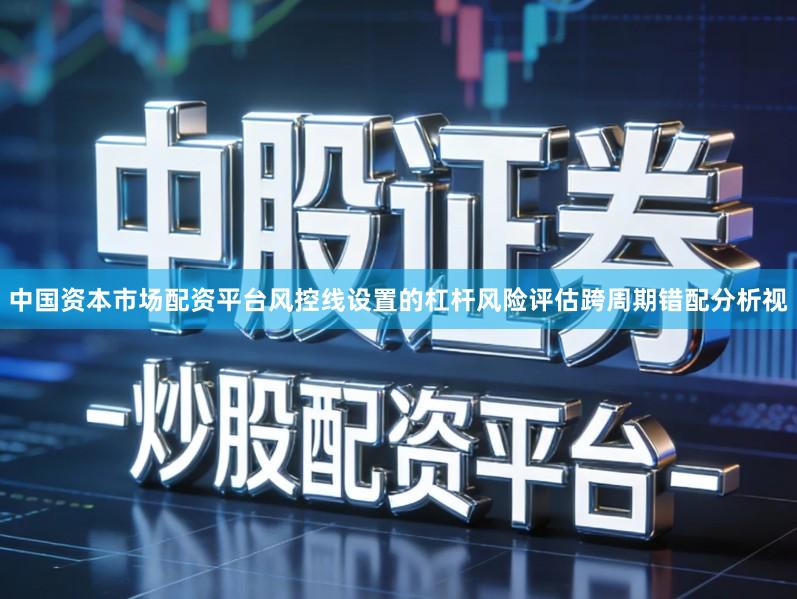 中国资本市场配资平台风控线设置的杠杆风险评估跨周期错配分析视