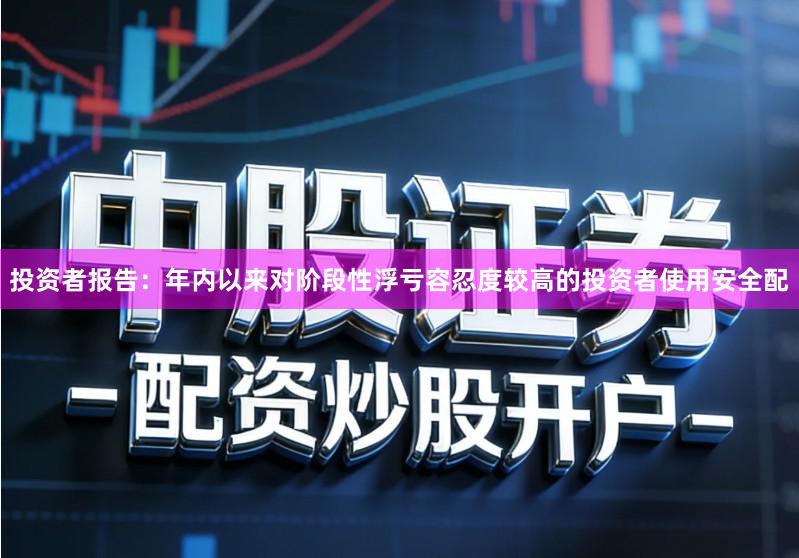 投资者报告：年内以来对阶段性浮亏容忍度较高的投资者使用安全配