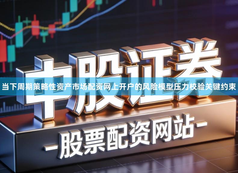 当下周期策略性资产市场配资网上开户的风险模型压力校验关键约束
