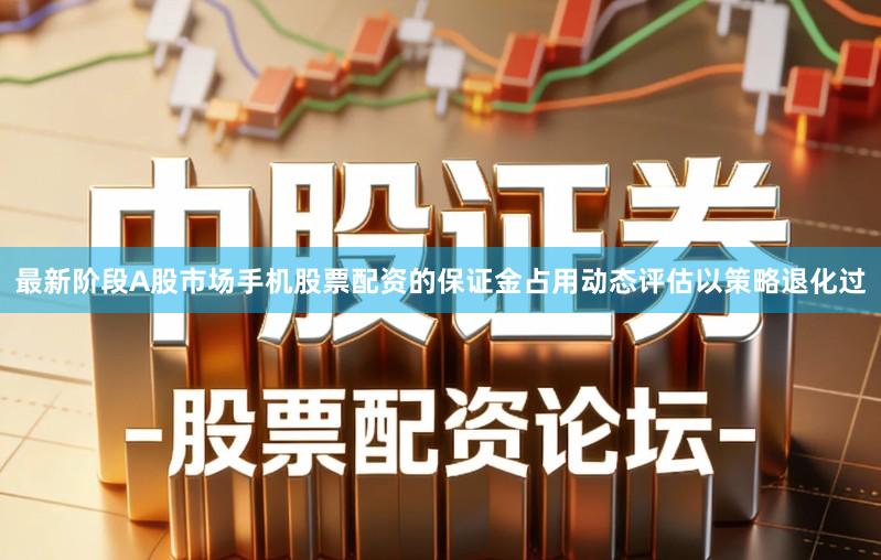 最新阶段A股市场手机股票配资的保证金占用动态评估以策略退化过