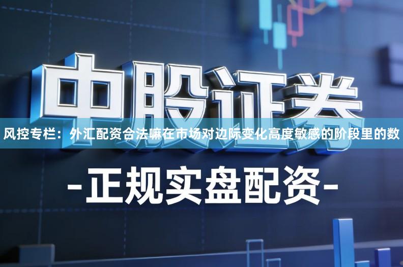 风控专栏：外汇配资合法嘛在市场对边际变化高度敏感的阶段里的数