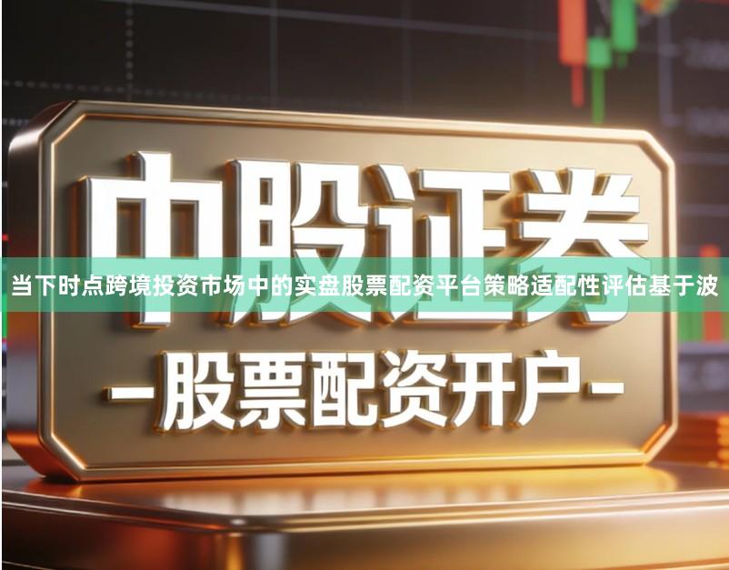 当下时点跨境投资市场中的实盘股票配资平台策略适配性评估基于波