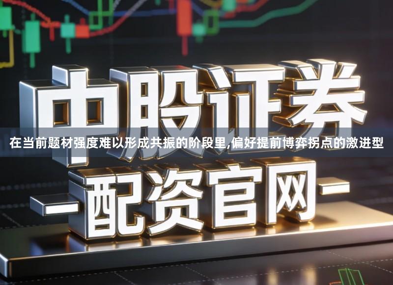在当前题材强度难以形成共振的阶段里,偏好提前博弈拐点的激进型
